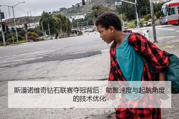 斯潘诺维奇钻石联赛夺冠背后：助跑速度与起跳角度的技术优化